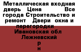 Металлическая входная дверь › Цена ­ 8 000 - Все города Строительство и ремонт » Двери, окна и перегородки   . Ивановская обл.,Лежневский р-н